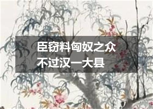 臣窃料匈奴之众不过汉一大县