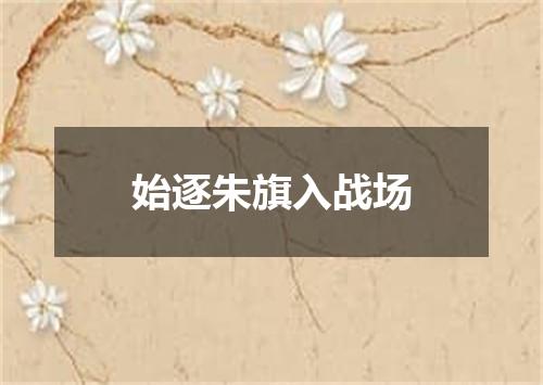 始逐朱旗入战场