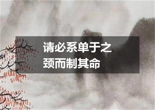 请必系单于之颈而制其命