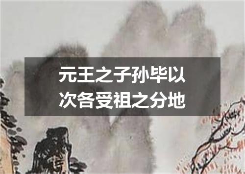 元王之子孙毕以次各受祖之分地