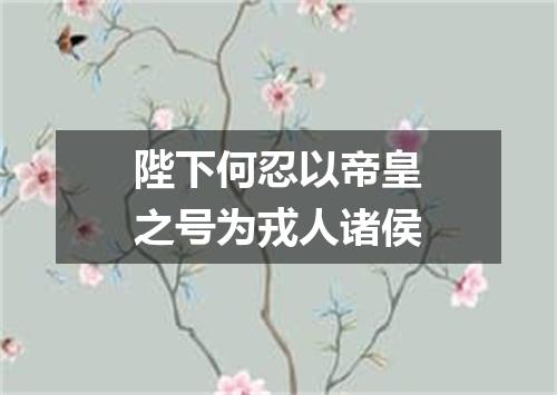 陛下何忍以帝皇之号为戎人诸侯