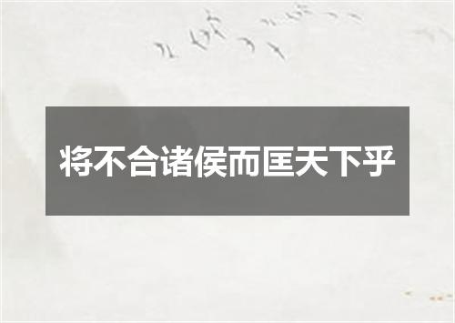 将不合诸侯而匡天下乎