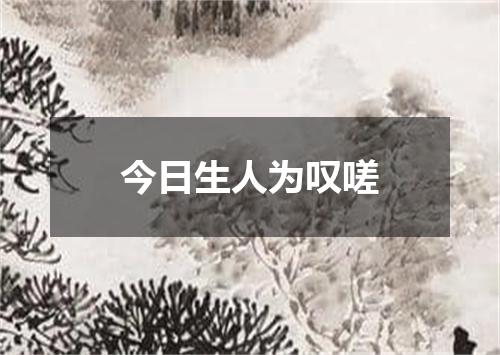 今日生人为叹嗟