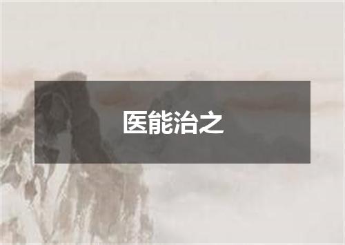 医能治之