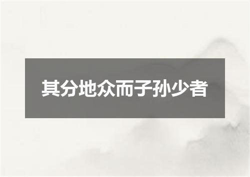 其分地众而子孙少者