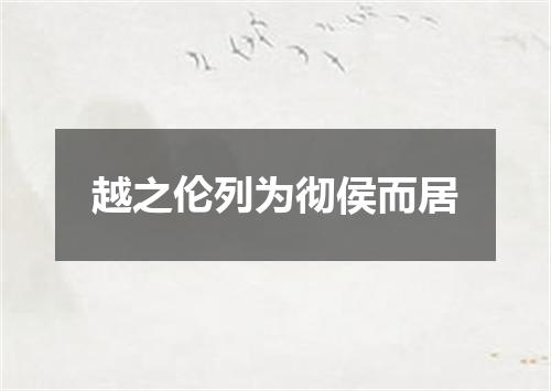 越之伦列为彻侯而居
