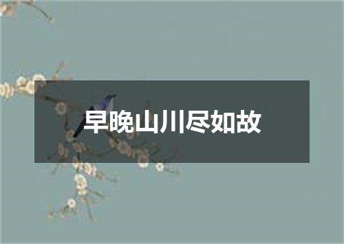 早晚山川尽如故