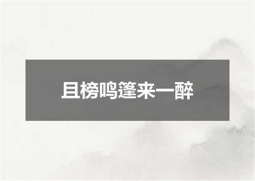 且榜鸣篷来一醉