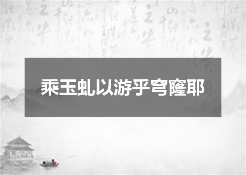 乘玉虬以游乎穹窿耶