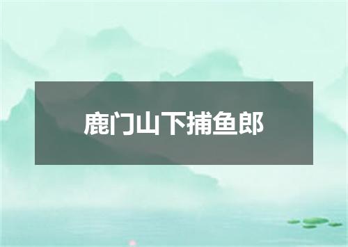 鹿门山下捕鱼郎