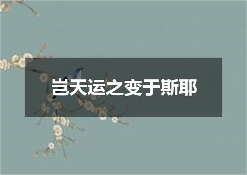 岂天运之变于斯耶