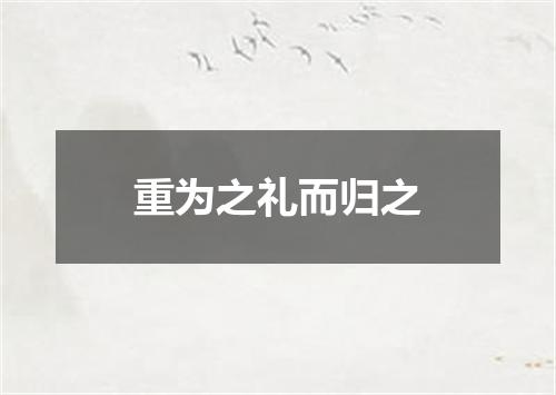 重为之礼而归之