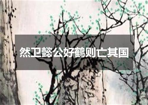 然卫懿公好鹤则亡其国