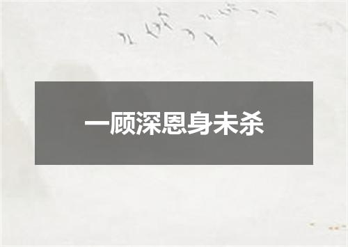 一顾深恩身未杀