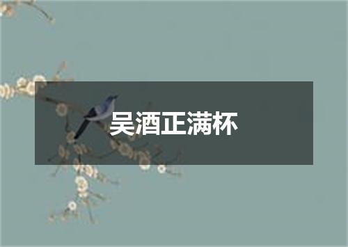 吴酒正满杯