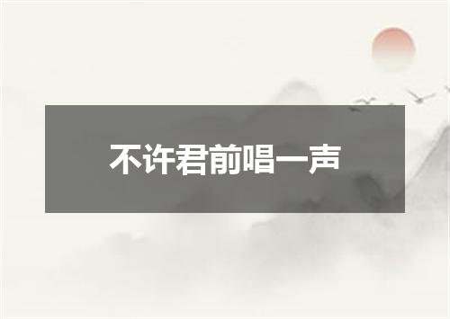 不许君前唱一声