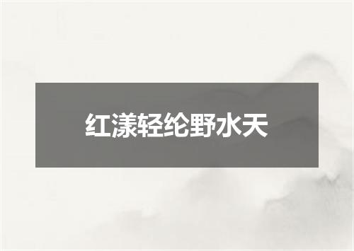 红漾轻纶野水天
