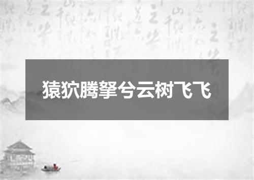 猿狖腾拏兮云树飞飞