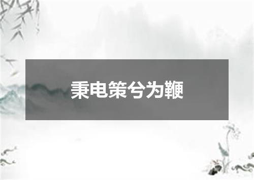 秉电策兮为鞭