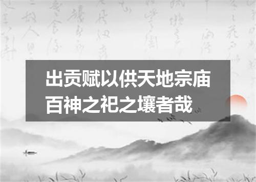 出贡赋以供天地宗庙百神之祀之壤者哉