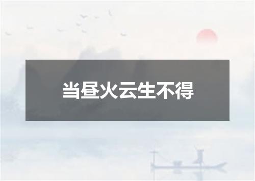 当昼火云生不得