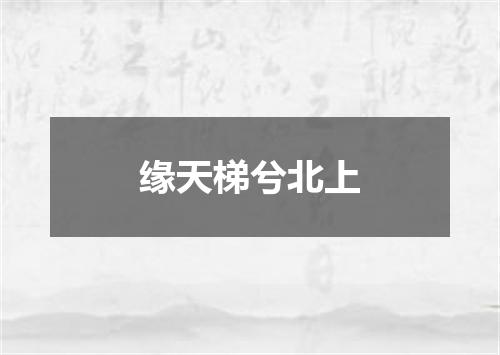 缘天梯兮北上