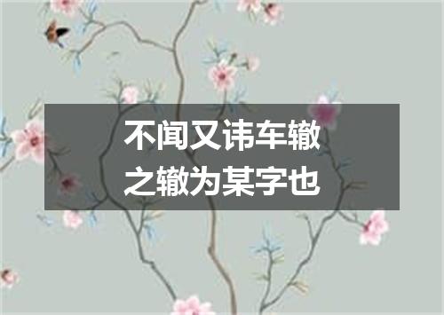 不闻又讳车辙之辙为某字也