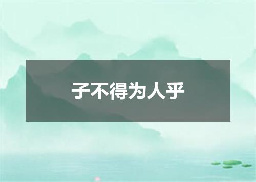 子不得为人乎
