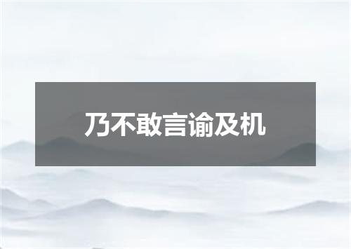 乃不敢言谕及机
