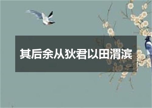其后余从狄君以田渭滨