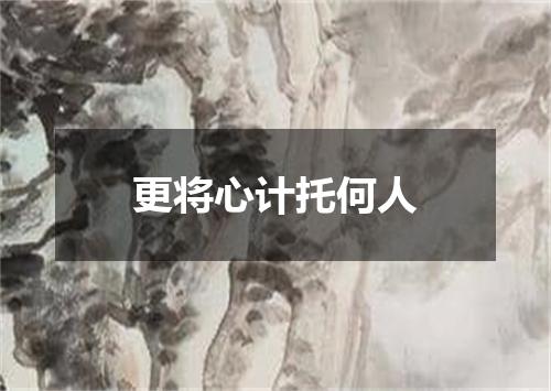 更将心计托何人