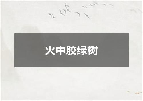 火中胶绿树