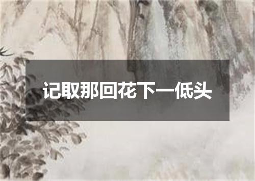 记取那回花下一低头