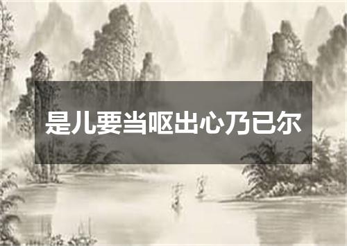 是儿要当呕出心乃已尔