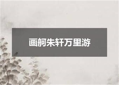 画舸朱轩万里游