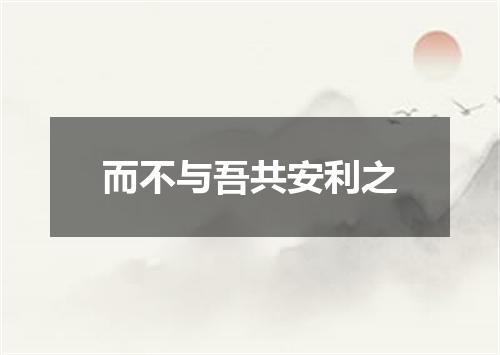 而不与吾共安利之