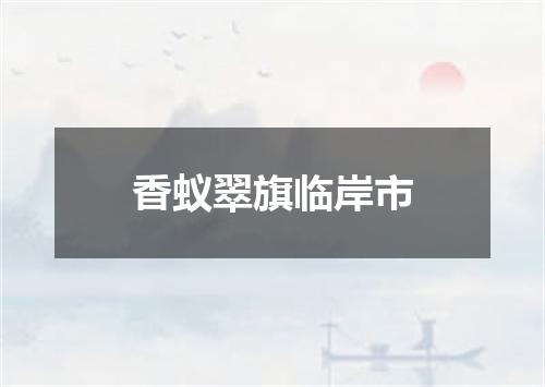 香蚁翠旗临岸市