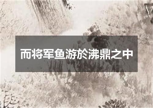 而将军鱼游於沸鼎之中