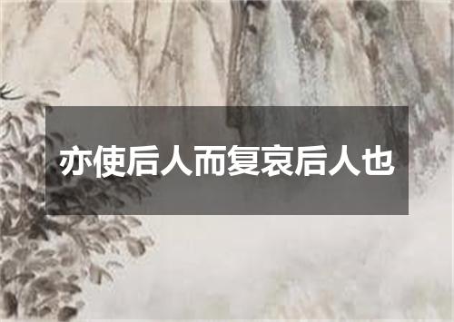 亦使后人而复哀后人也