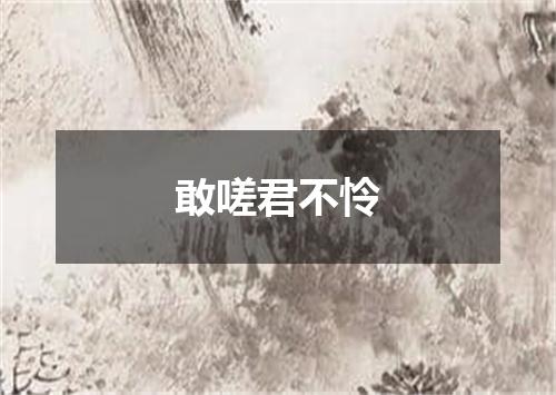 敢嗟君不怜