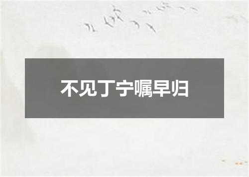 不见丁宁嘱早归