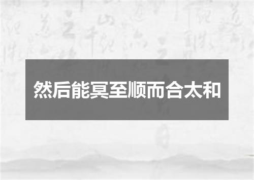 然后能冥至顺而合太和