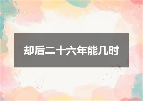 却后二十六年能几时
