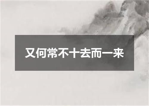 又何常不十去而一来