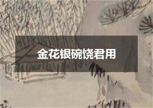 金花银碗饶君用
