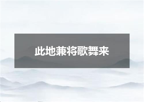 此地兼将歌舞来
