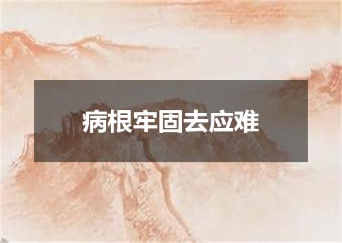 病根牢固去应难