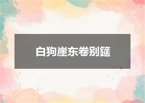 白狗崖东卷别筵