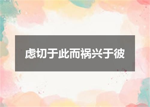 虑切于此而祸兴于彼