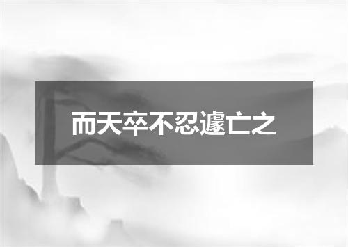 而天卒不忍遽亡之